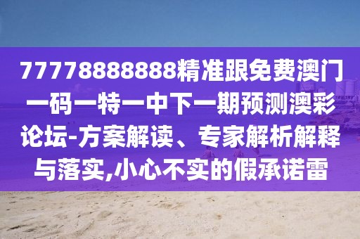 77778888888精準跟免費澳門一碼一特一中下一期預(yù)測澳彩論壇-方案解讀、專家解析解釋與落實,小心不實的假承諾雷