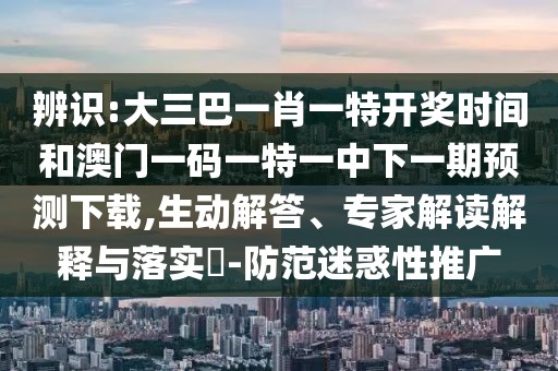辨識(shí):大三巴一肖一特開(kāi)獎(jiǎng)時(shí)間和澳門(mén)一碼一特一中下一期預(yù)測(cè)下載,生動(dòng)解答、專家解讀解釋與落實(shí)?-防范迷惑性推廣