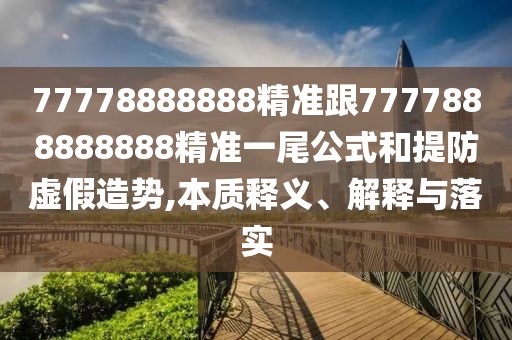 77778888888精準(zhǔn)跟7777888888888精準(zhǔn)一尾公式和提防虛假造勢(shì),本質(zhì)釋義、解釋與落實(shí)