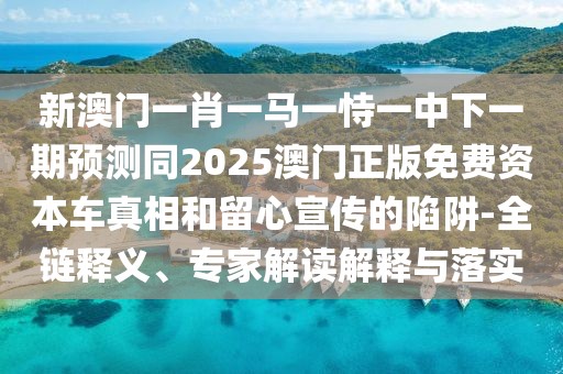 新澳門一肖一馬一恃一中下一期預(yù)測同2025澳門正版免費(fèi)資本車真相和留心宣傳的陷阱-全鏈釋義、專家解讀解釋與落實(shí)