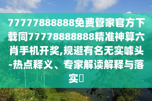 77777888888免費管家官方下載同77778888888精準神算六肖手機開獎,規(guī)避有名無實噱頭-熱點釋義、專家解讀解釋與落實?