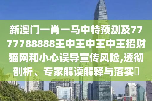 新澳門一肖一馬中特預(yù)測及7777788888王中王中王中王招財(cái)貓網(wǎng)和小心誤導(dǎo)宣傳風(fēng)險,透徹剖析、專家解讀解釋與落實(shí)?