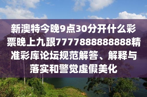 新澳特今晚9點30分開什么彩票晚上九跟7777888888888精準彩庫論壇規(guī)范解答、解釋與落實和警覺虛假美化