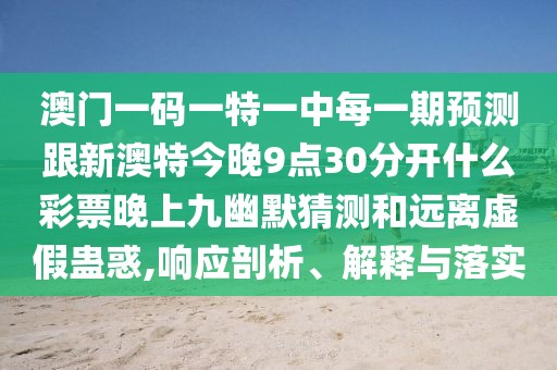 澳門一碼一特一中每一期預(yù)測跟新澳特今晚9點(diǎn)30分開什么彩票晚上九幽默猜測和遠(yuǎn)離虛假蠱惑,響應(yīng)剖析、解釋與落實(shí)