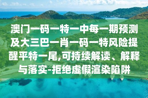 澳門一碼一特一中每一期預(yù)測及大三巴一肖一碼一特風(fēng)險提醒平特一尾,可持續(xù)解讀、解釋與落實-拒絕虛假渲染陷阱