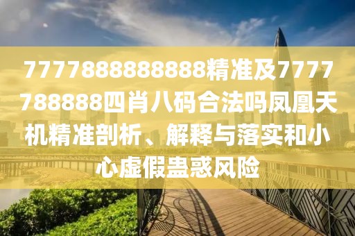 7777888888888精準(zhǔn)及7777788888四肖八碼合法嗎鳳凰天機(jī)精準(zhǔn)剖析、解釋與落實(shí)和小心虛假蠱惑風(fēng)險(xiǎn)
