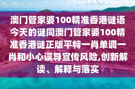 澳門管家婆100精準(zhǔn)香港謎語今天的謎同澳門管家婆100精準(zhǔn)香港謎正版平特一肖單調(diào)一肖和小心誤導(dǎo)宣傳風(fēng)險,創(chuàng)新解讀、解釋與落實(shí)
