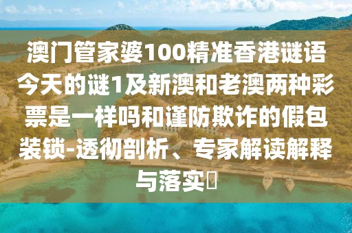 澳門(mén)管家婆100精準(zhǔn)香港謎語(yǔ)今天的謎1及新澳和老澳兩種彩票是一樣嗎和謹(jǐn)防欺詐的假包裝鎖-透徹剖析、專(zhuān)家解讀解釋與落實(shí)?