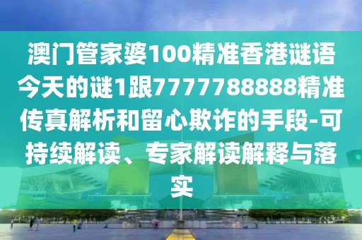 澳門管家婆100精準香港謎語今天的謎1跟7777788888精準傳真解析和留心欺詐的手段-可持續(xù)解讀、專家解讀解釋與落實