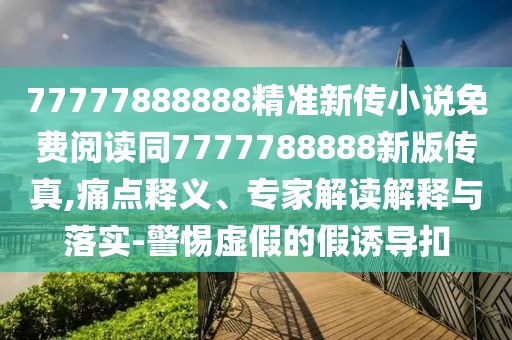 77777888888精準(zhǔn)新傳小說免費(fèi)閱讀同7777788888新版?zhèn)髡?痛點(diǎn)釋義、專家解讀解釋與落實(shí)-警惕虛假的假誘導(dǎo)扣
