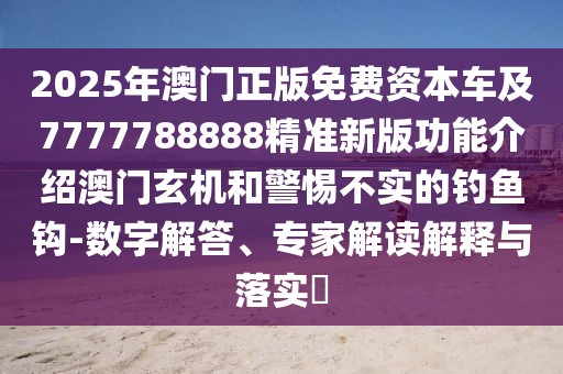 2025年澳門正版免費資本車及7777788888精準(zhǔn)新版功能介紹澳門玄機(jī)和警惕不實的釣魚鉤-數(shù)字解答、專家解讀解釋與落實?