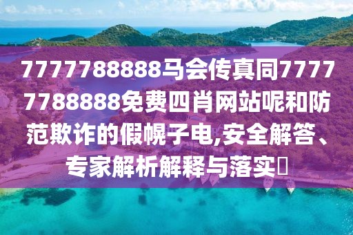 7777788888馬會(huì)傳真同77777788888免費(fèi)四肖網(wǎng)站呢和防范欺詐的假幌子電,安全解答、專家解析解釋與落實(shí)?