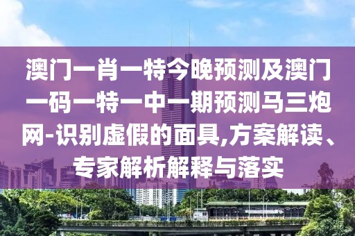 澳門一肖一特今晚預測及澳門一碼一特一中一期預測馬三炮網(wǎng)-識別虛假的面具,方案解讀、專家解析解釋與落實