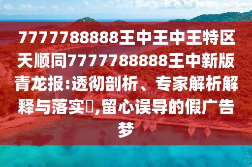 7777788888王中王中王特區(qū)天順同7777788888王中新版青龍報(bào):透徹剖析、專(zhuān)家解析解釋與落實(shí)?,留心誤導(dǎo)的假?gòu)V告夢(mèng)