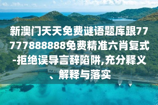 新澳門天天免費(fèi)謎語題庫跟77777888888免費(fèi)精準(zhǔn)六肖復(fù)式-拒絕誤導(dǎo)言辭陷阱,充分釋義、解釋與落實(shí)