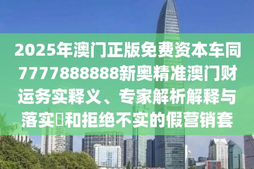 2025年澳門正版免費(fèi)資本車同7777888888新奧精準(zhǔn)澳門財(cái)運(yùn)務(wù)實(shí)釋義、專家解析解釋與落實(shí)?和拒絕不實(shí)的假營(yíng)銷套