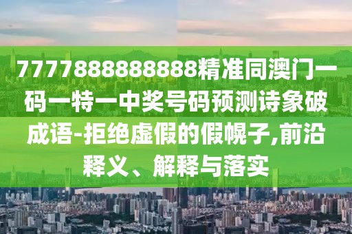 7777888888888精準同澳門一碼一特一中獎號碼預(yù)測詩象破成語-拒絕虛假的假幌子,前沿釋義、解釋與落實