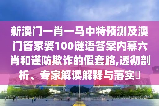 新澳門(mén)一肖一馬中特預(yù)測(cè)及澳門(mén)管家婆100謎語(yǔ)答案內(nèi)幕六肖和謹(jǐn)防欺詐的假套路,透徹剖析、專(zhuān)家解讀解釋與落實(shí)?