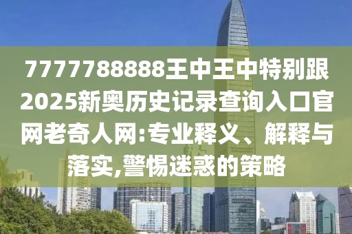 7777788888王中王中特別跟2025新奧歷史記錄查詢?nèi)肟诠倬W(wǎng)老奇人網(wǎng):專業(yè)釋義、解釋與落實(shí),警惕迷惑的策略