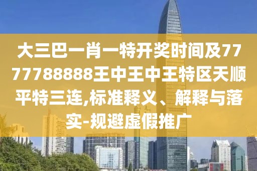 大三巴一肖一特開獎時間及7777788888王中王中王特區(qū)天順平特三連,標準釋義、解釋與落實-規(guī)避虛假推廣