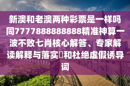 新澳和老澳兩種彩票是一樣嗎同7777888888888精準神算一波不敗七肖核心解答、專家解讀解釋與落實?和杜絕虛假誘導詞