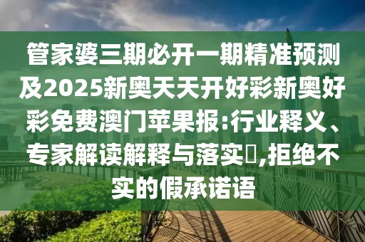 管家婆三期必開一期精準預測及2025新奧天天開好彩新奧好彩免費澳門蘋果報:行業(yè)釋義、專家解讀解釋與落實?,拒絕不實的假承諾語