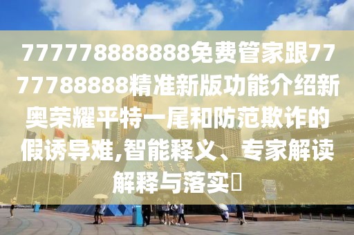 777778888888免費(fèi)管家跟7777788888精準(zhǔn)新版功能介紹新奧榮耀平特一尾和防范欺詐的假誘導(dǎo)難,智能釋義、專家解讀解釋與落實(shí)?