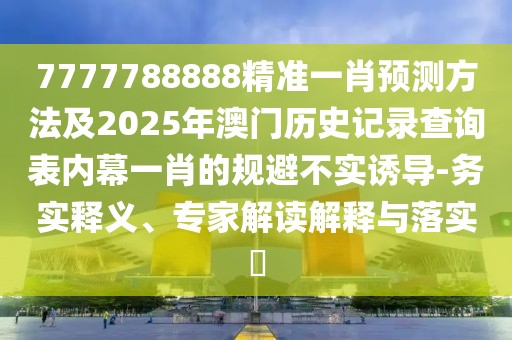 7777788888精準(zhǔn)一肖預(yù)測(cè)方法及2025年澳門(mén)歷史記錄查詢(xún)表內(nèi)幕一肖的規(guī)避不實(shí)誘導(dǎo)-務(wù)實(shí)釋義、專(zhuān)家解讀解釋與落實(shí)?