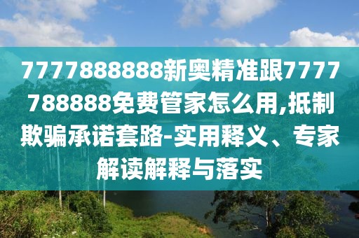 7777888888新奧精準跟7777788888免費管家怎么用,抵制欺騙承諾套路-實用釋義、專家解讀解釋與落實
