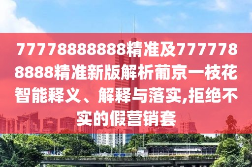 77778888888精準及7777788888精準新版解析葡京一枝花智能釋義、解釋與落實,拒絕不實的假營銷套