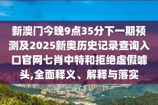 新澳門今晚9點(diǎn)35分下一期預(yù)測(cè)及2025新奧歷史記錄查詢?nèi)肟诠倬W(wǎng)七肖中特和拒絕虛假噱頭,全面釋義、解釋與落實(shí)