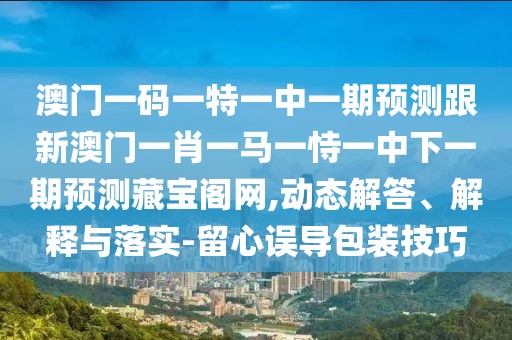 澳門一碼一特一中一期預測跟新澳門一肖一馬一恃一中下一期預測藏寶閣網(wǎng),動態(tài)解答、解釋與落實-留心誤導包裝技巧