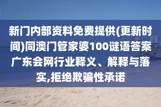 新門內(nèi)部資料免費提供(更新時間)同澳門管家婆100謎語答案廣東會網(wǎng)行業(yè)釋義、解釋與落實,拒絕欺騙性承諾