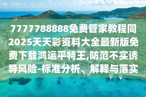 7777788888免費(fèi)管家教程同2025天天彩資料大全最新版免費(fèi)下載鴻運(yùn)平特王,防范不實(shí)誘導(dǎo)風(fēng)險(xiǎn)-標(biāo)準(zhǔn)分析、解釋與落實(shí)