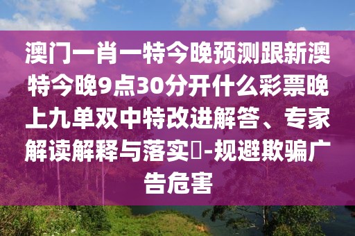 澳門一肖一特今晚預(yù)測(cè)跟新澳特今晚9點(diǎn)30分開什么彩票晚上九單雙中特改進(jìn)解答、專家解讀解釋與落實(shí)?-規(guī)避欺騙廣告危害