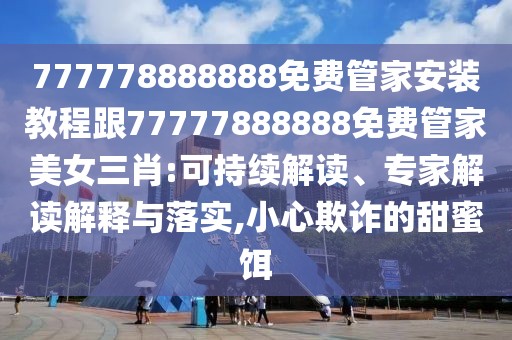 777778888888免費管家安裝教程跟77777888888免費管家美女三肖:可持續(xù)解讀、專家解讀解釋與落實,小心欺詐的甜蜜餌