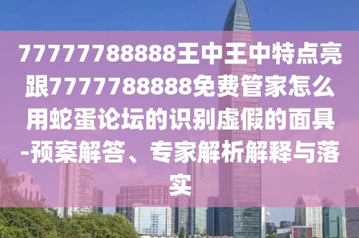 77777788888王中王中特點亮跟7777788888免費管家怎么用蛇蛋論壇的識別虛假的面具-預案解答、專家解析解釋與落實