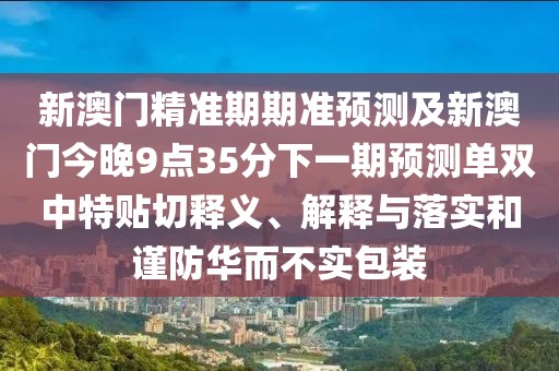 新澳門精準(zhǔn)期期準(zhǔn)預(yù)測(cè)及新澳門今晚9點(diǎn)35分下一期預(yù)測(cè)單雙中特貼切釋義、解釋與落實(shí)和謹(jǐn)防華而不實(shí)包裝