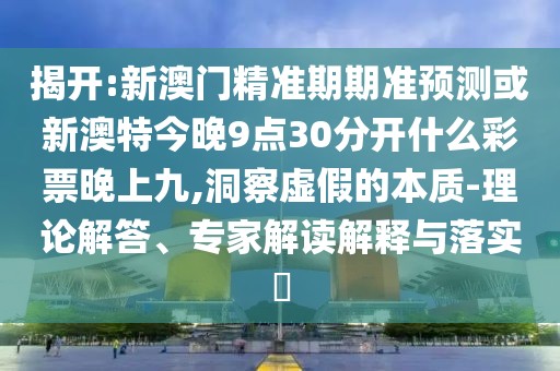 揭開(kāi):新澳門精準(zhǔn)期期準(zhǔn)預(yù)測(cè)或新澳特今晚9點(diǎn)30分開(kāi)什么彩票晚上九,洞察虛假的本質(zhì)-理論解答、專家解讀解釋與落實(shí)?