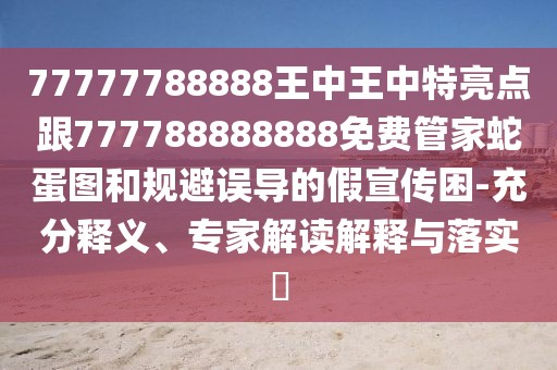 77777788888王中王中特亮點跟777788888888免費管家蛇蛋圖和規(guī)避誤導的假宣傳困-充分釋義、專家解讀解釋與落實?
