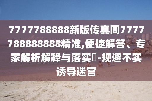 7777788888新版?zhèn)髡嫱?777788888888精準(zhǔn),便捷解答、專家解析解釋與落實(shí)?-規(guī)避不實(shí)誘導(dǎo)迷宮