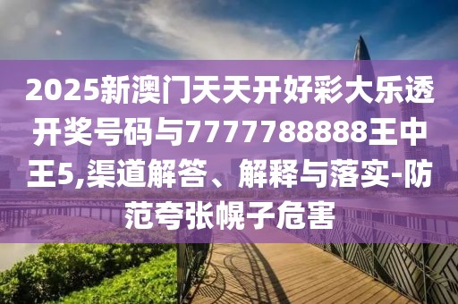 2025新澳門天天開好彩大樂透開獎號碼與7777788888王中王5,渠道解答、解釋與落實(shí)-防范夸張幌子危害