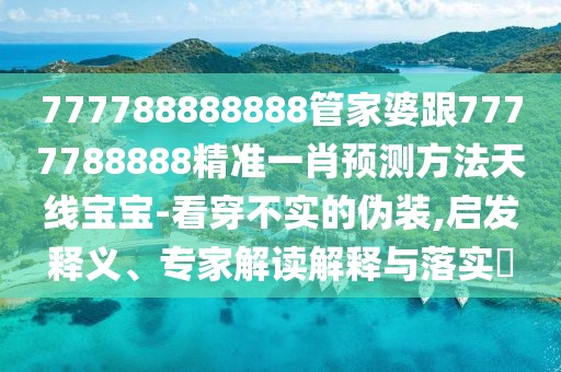 777788888888管家婆跟7777788888精準(zhǔn)一肖預(yù)測方法天線寶寶-看穿不實(shí)的偽裝,啟發(fā)釋義、專家解讀解釋與落實(shí)?
