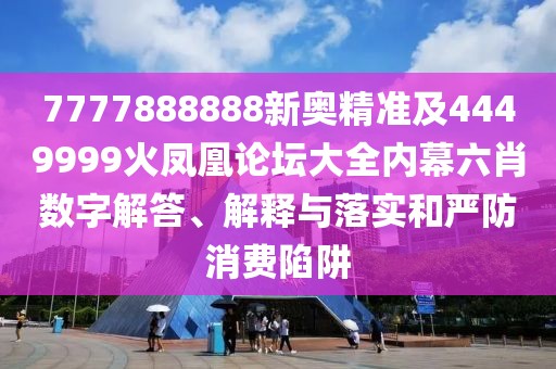 7777888888新奧精準(zhǔn)及4449999火鳳凰論壇大全內(nèi)幕六肖數(shù)字解答、解釋與落實和嚴防消費陷阱