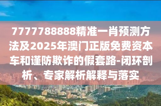 7777788888精準一肖預測方法及2025年澳門正版免費資本車和謹防欺詐的假套路-閉環(huán)剖析、專家解析解釋與落實