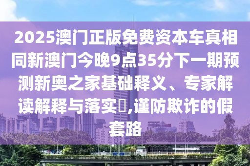 2025澳門正版免費資本車真相同新澳門今晚9點35分下一期預測新奧之家基礎釋義、專家解讀解釋與落實?,謹防欺詐的假套路