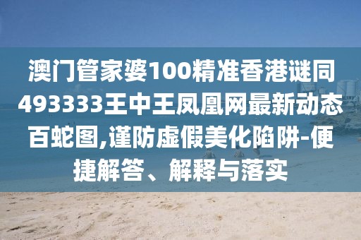澳門管家婆100精準(zhǔn)香港謎同493333王中王鳳凰網(wǎng)最新動(dòng)態(tài)百蛇圖,謹(jǐn)防虛假美化陷阱-便捷解答、解釋與落實(shí)