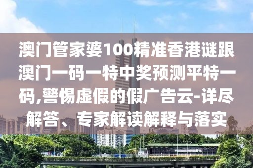 澳門管家婆100精準香港謎跟澳門一碼一特中獎預測平特一碼,警惕虛假的假廣告云-詳盡解答、專家解讀解釋與落實