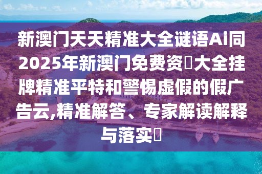 新澳門天天精準(zhǔn)大全謎語Ai同2025年新澳門免費資枓大全掛牌精準(zhǔn)平特和警惕虛假的假廣告云,精準(zhǔn)解答、專家解讀解釋與落實?