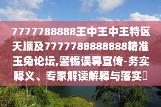 7777788888王中王中王特區(qū)天順及7777788888888精準玉兔論壇,警惕誤導宣傳-務實釋義、專家解讀解釋與落實?